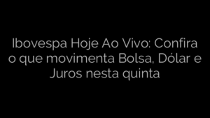 ​Ibovespa Hoje Ao Vivo: Confira o que movimenta Bolsa, Dólar e Juros nesta quinta 